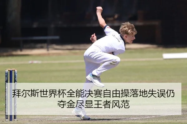 拜尔斯世界杯全能决赛自由操落地失误仍夺金尽显王者风范